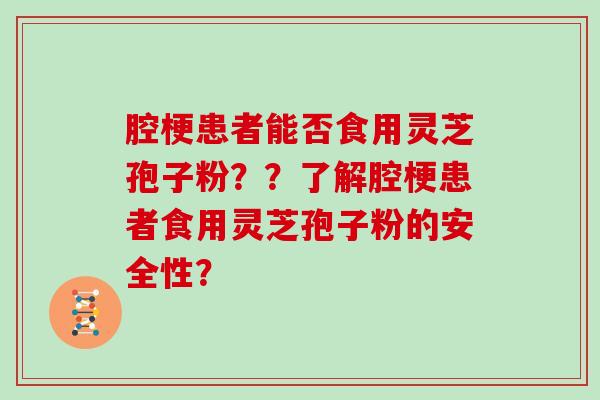 腔梗患者能否食用灵芝孢子粉？？了解腔梗患者食用灵芝孢子粉的安全性？