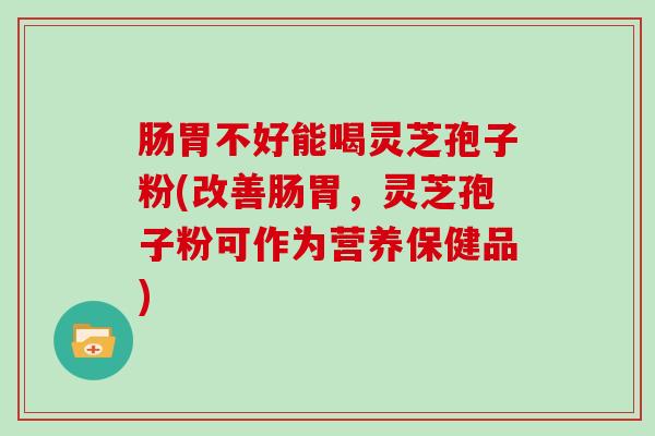 肠胃不好能喝灵芝孢子粉(改善肠胃，灵芝孢子粉可作为营养保健品)