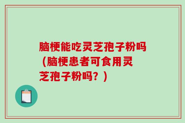 脑梗能吃灵芝孢子粉吗 (脑梗患者可食用灵芝孢子粉吗？)
