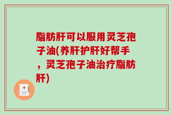 脂肪可以服用灵芝孢子油(养好帮手，灵芝孢子油脂肪)