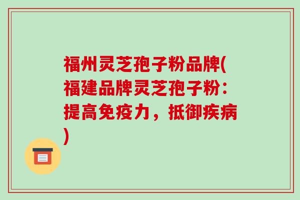 福州灵芝孢子粉品牌(福建品牌灵芝孢子粉：提高免疫力，抵御)