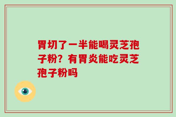 胃切了一半能喝灵芝孢子粉？有能吃灵芝孢子粉吗