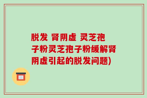  阴虚 灵芝孢子粉灵芝孢子粉缓解阴虚引起的问题)