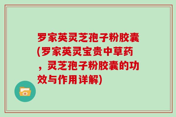 罗家英灵芝孢子粉胶囊(罗家英灵宝贵中草药，灵芝孢子粉胶囊的功效与作用详解)