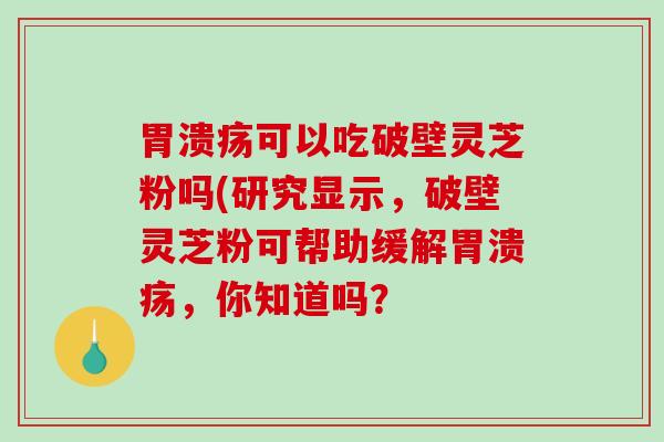 可以吃破壁灵芝粉吗(研究显示，破壁灵芝粉可帮助缓解，你知道吗？