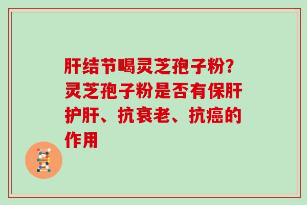 结节喝灵芝孢子粉？灵芝孢子粉是否有、抗、抗的作用