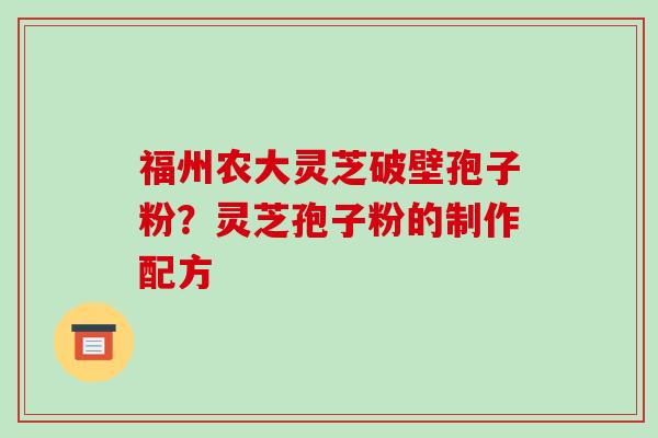 福州农大灵芝破壁孢子粉？灵芝孢子粉的制作配方