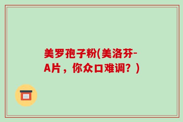 美罗孢子粉(美洛芬-A片，你众口难调？)