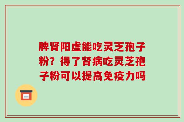 脾阳虚能吃灵芝孢子粉？得了吃灵芝孢子粉可以提高免疫力吗