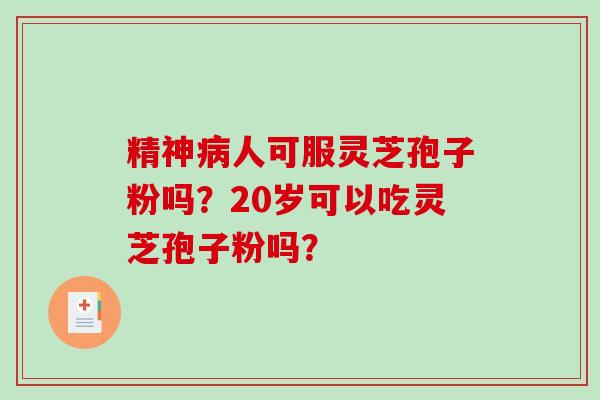 精神人可服灵芝孢子粉吗？20岁可以吃灵芝孢子粉吗？