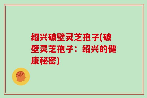 绍兴破壁灵芝孢子(破壁灵芝孢子：绍兴的健康秘密)