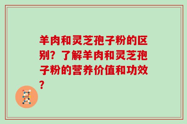 羊肉和灵芝孢子粉的区别？了解羊肉和灵芝孢子粉的营养价值和功效？