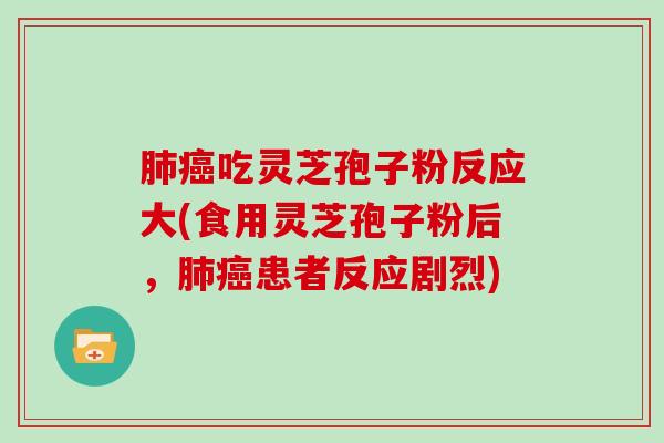 吃灵芝孢子粉反应大(食用灵芝孢子粉后，患者反应剧烈)