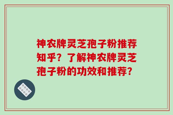 神农牌灵芝孢子粉推荐知乎？了解神农牌灵芝孢子粉的功效和推荐？