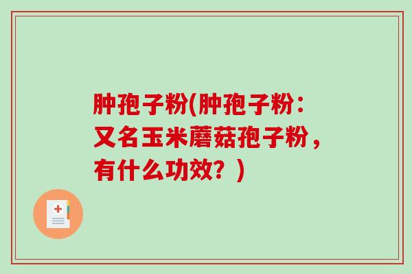 肿孢子粉(肿孢子粉：又名玉米蘑菇孢子粉，有什么功效？)