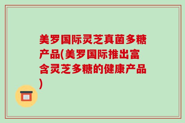 美罗国际灵芝真菌多糖产品(美罗国际推出富含灵芝多糖的健康产品)