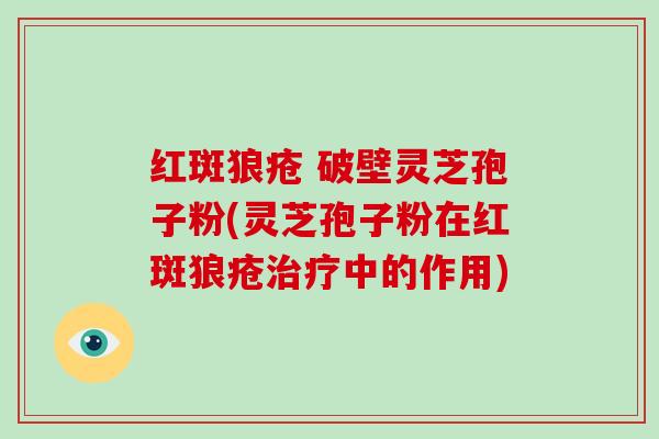 红斑狼疮 破壁灵芝孢子粉(灵芝孢子粉在红斑狼疮中的作用)
