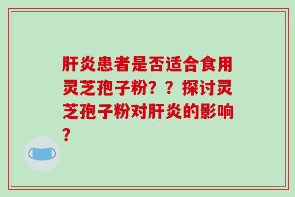 患者是否适合食用灵芝孢子粉？？探讨灵芝孢子粉对的影响？