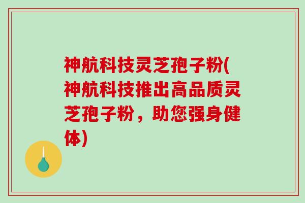神航科技灵芝孢子粉(神航科技推出高品质灵芝孢子粉，助您强身健体)