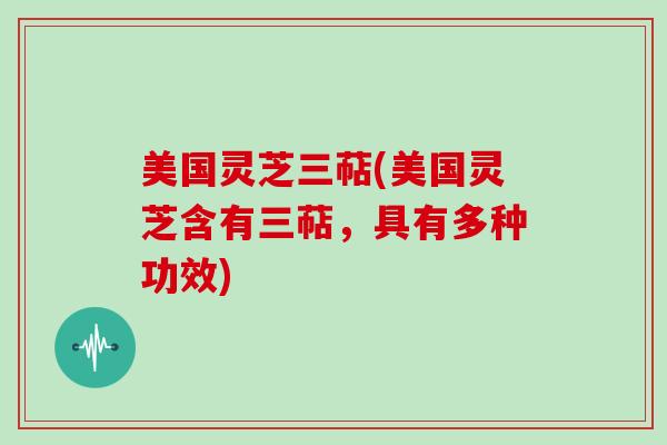 美国灵芝三萜(美国灵芝含有三萜，具有多种功效)