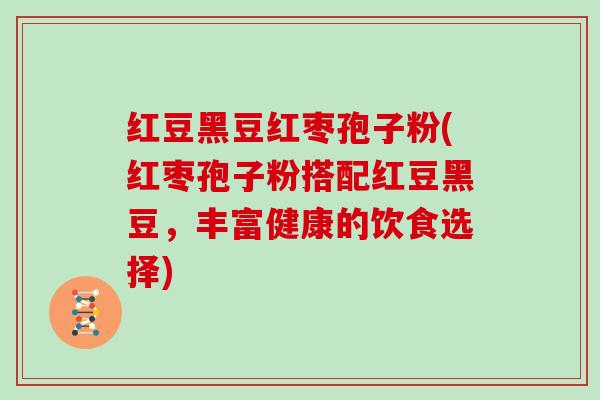 红豆黑豆红枣孢子粉(红枣孢子粉搭配红豆黑豆，丰富健康的饮食选择)