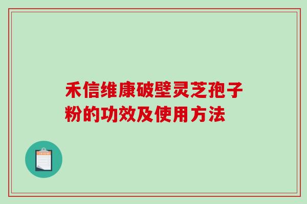 禾信维康破壁灵芝孢子粉的功效及使用方法