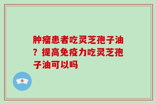 患者吃灵芝孢子油？提高免疫力吃灵芝孢子油可以吗