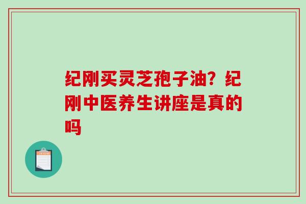 纪刚买灵芝孢子油？纪刚中医养生讲座是真的吗