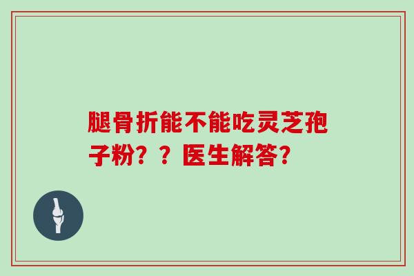 腿骨折能不能吃灵芝孢子粉？？医生解答？