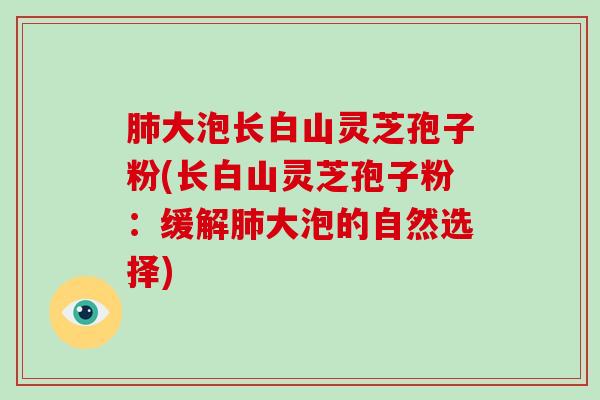 大泡长白山灵芝孢子粉(长白山灵芝孢子粉：缓解大泡的自然选择)
