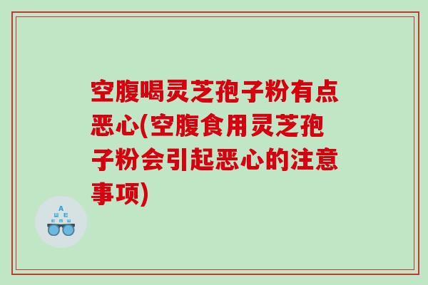 空腹喝灵芝孢子粉有点恶心(空腹食用灵芝孢子粉会引起恶心的注意事项)