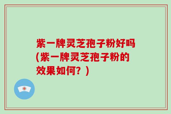 紫一牌灵芝孢子粉好吗(紫一牌灵芝孢子粉的效果如何?) 紫一牌灵芝孢子粉好吗(紫一牌灵芝孢子粉的效果如何?)