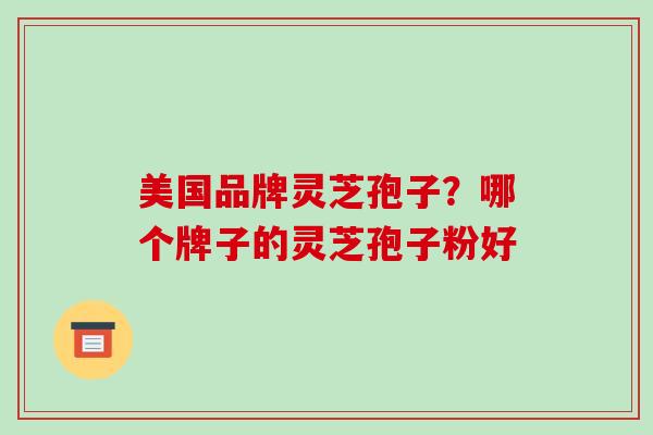 美国品牌灵芝孢子?哪个牌子的灵芝孢子粉好 美国品牌灵芝孢子?哪个牌子的灵芝孢子粉好