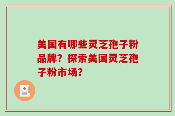 美国有哪些灵芝孢子粉品牌?探索美国灵芝孢子粉市场? 美国有哪些灵芝孢子粉品牌?探索美国灵芝孢子粉市场?