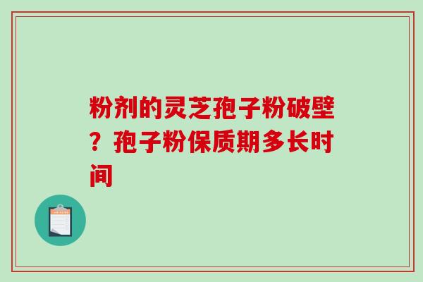 粉剂的灵芝孢子粉破壁？孢子粉保质期多长时间