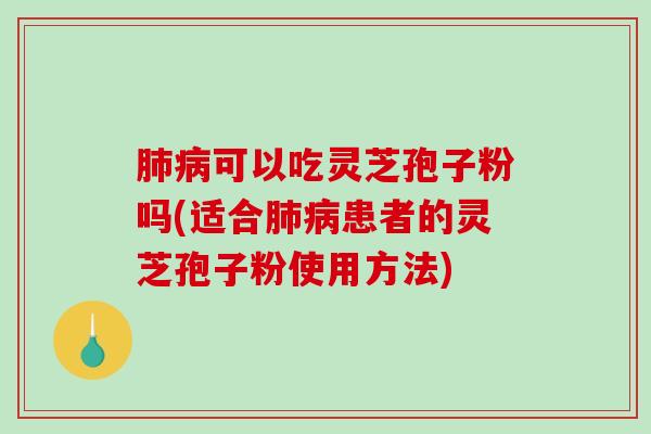 可以吃灵芝孢子粉吗(适合患者的灵芝孢子粉使用方法)