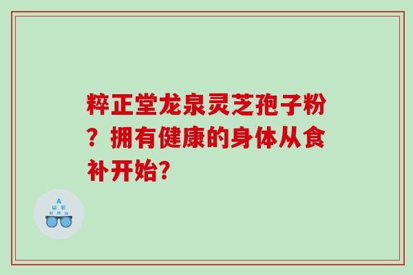 粹正堂龙泉灵芝孢子粉？拥有健康的身体从食补开始？