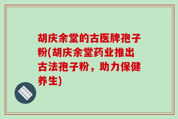 胡庆余堂的古医牌孢子粉(胡庆余堂药业推出古法孢子粉，助力保健养生)