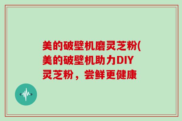 美的破壁机磨灵芝粉(美的破壁机助力DIY灵芝粉，尝鲜更健康