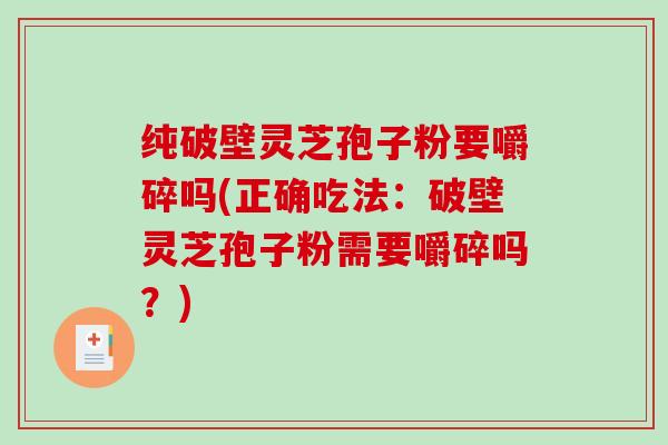 纯破壁灵芝孢子粉要嚼碎吗(正确吃法：破壁灵芝孢子粉需要嚼碎吗？)