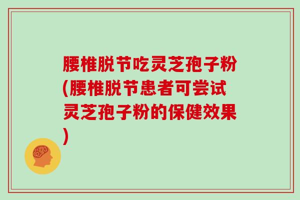 腰椎脱节吃灵芝孢子粉(腰椎脱节患者可尝试灵芝孢子粉的保健效果)