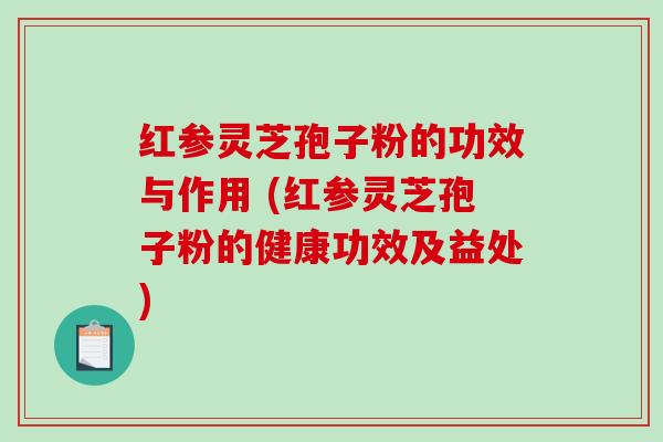 红参灵芝孢子粉的功效与作用 (红参灵芝孢子粉的健康功效及益处) 红参灵芝孢子粉的功效与作用 (红参灵芝孢子粉的健康功效及益处)
