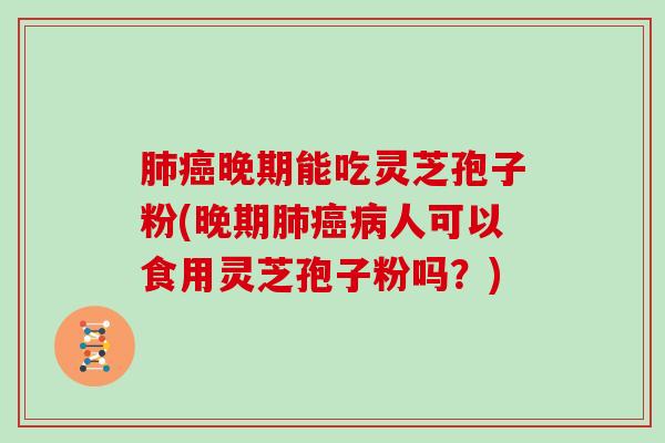 晚期能吃灵芝孢子粉(晚期人可以食用灵芝孢子粉吗？)