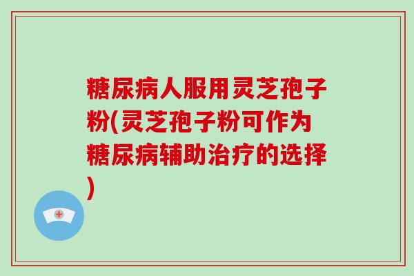 人服用灵芝孢子粉(灵芝孢子粉可作为辅助的选择)