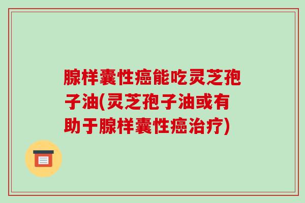 腺样囊性能吃灵芝孢子油(灵芝孢子油或有助于腺样囊性)