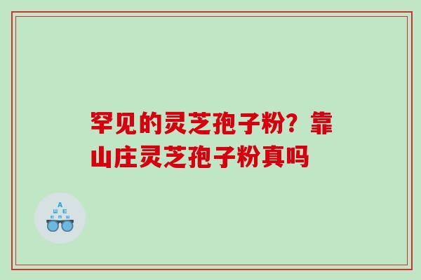 罕见的灵芝孢子粉？靠山庄灵芝孢子粉真吗