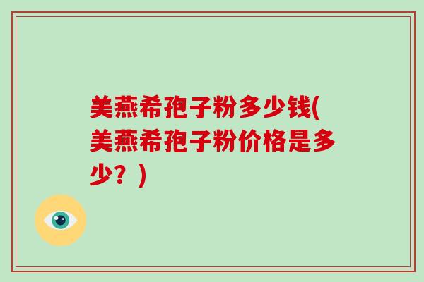 美燕希孢子粉多少钱(美燕希孢子粉价格是多少？)