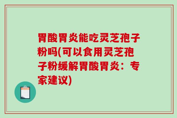 胃酸能吃灵芝孢子粉吗(可以食用灵芝孢子粉缓解胃酸：专家建议)
