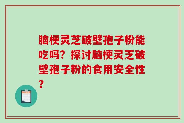 脑梗灵芝破壁孢子粉能吃吗？探讨脑梗灵芝破壁孢子粉的食用安全性？