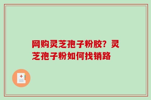 网购灵芝孢子粉胶？灵芝孢子粉如何找销路